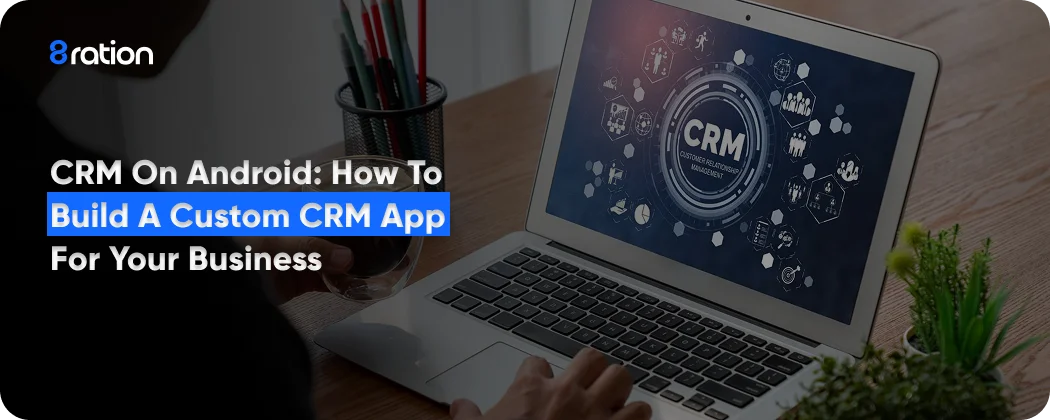 CRM on Android How to Build a Custom CRM App for Your Business